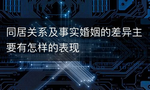 同居关系及事实婚姻的差异主要有怎样的表现