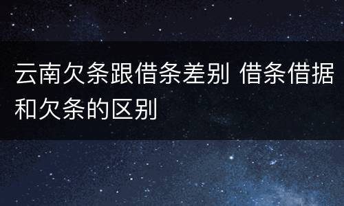 云南欠条跟借条差别 借条借据和欠条的区别