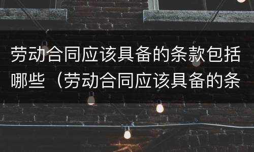 劳动合同应该具备的条款包括哪些（劳动合同应该具备的条款包括哪些内容）