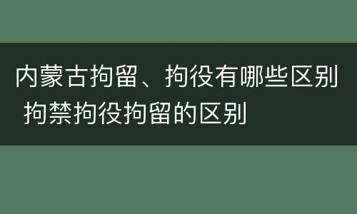 内蒙古拘留、拘役有哪些区别 拘禁拘役拘留的区别