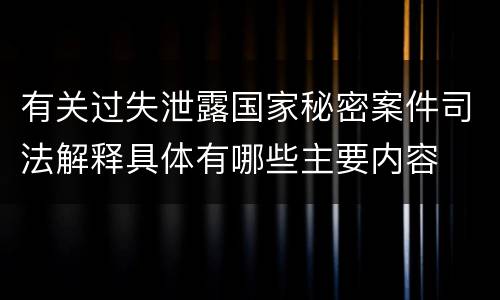 有关过失泄露国家秘密案件司法解释具体有哪些主要内容