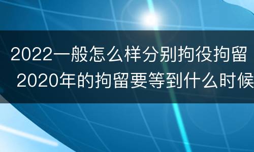 2022一般怎么样分别拘役拘留 2020年的拘留要等到什么时候