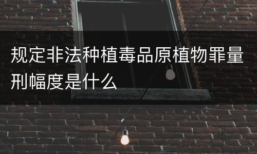 规定非法种植毒品原植物罪量刑幅度是什么