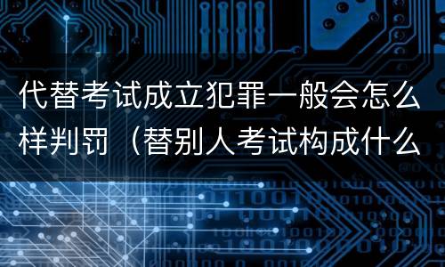代替考试成立犯罪一般会怎么样判罚（替别人考试构成什么犯罪）