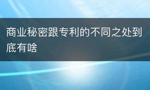商业秘密跟专利的不同之处到底有啥