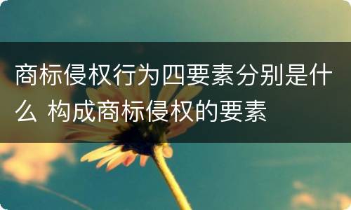 商标侵权行为四要素分别是什么 构成商标侵权的要素
