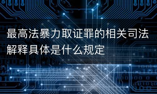 最高法暴力取证罪的相关司法解释具体是什么规定
