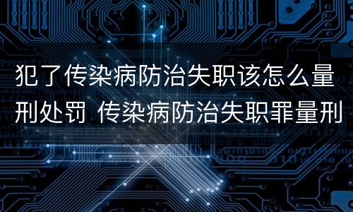 犯了传染病防治失职该怎么量刑处罚 传染病防治失职罪量刑