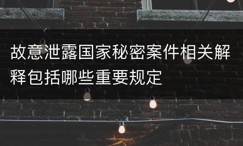 故意泄露国家秘密案件相关解释包括哪些重要规定