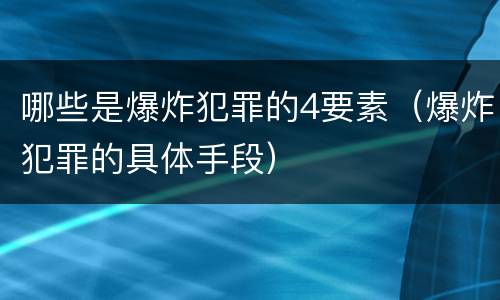 哪些是爆炸犯罪的4要素（爆炸犯罪的具体手段）