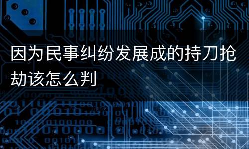 因为民事纠纷发展成的持刀抢劫该怎么判