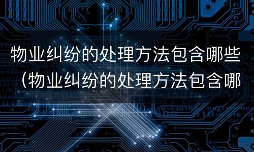 物业纠纷的处理方法包含哪些（物业纠纷的处理方法包含哪些内容）