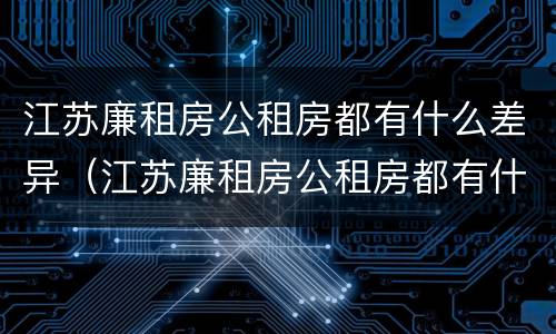 江苏廉租房公租房都有什么差异（江苏廉租房公租房都有什么差异吗）