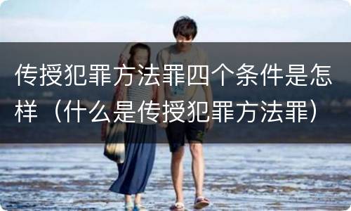 传授犯罪方法罪四个条件是怎样（什么是传授犯罪方法罪）