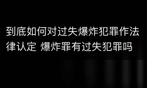 到底如何对过失爆炸犯罪作法律认定 爆炸罪有过失犯罪吗
