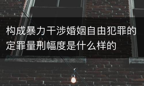 构成暴力干涉婚姻自由犯罪的定罪量刑幅度是什么样的