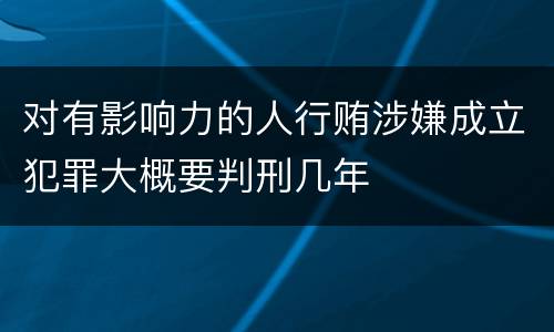 对有影响力的人行贿涉嫌成立犯罪大概要判刑几年