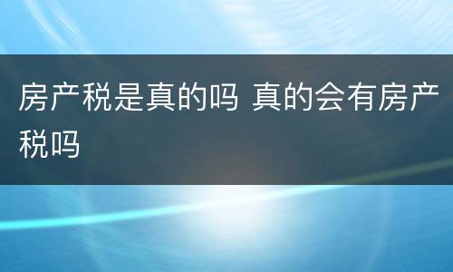 房产税是真的吗 真的会有房产税吗