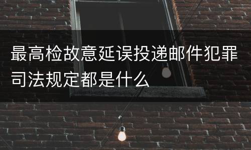 最高检故意延误投递邮件犯罪司法规定都是什么