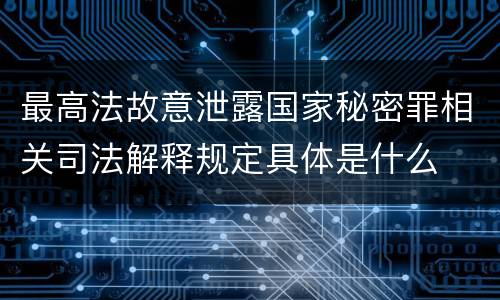 最高法故意泄露国家秘密罪相关司法解释规定具体是什么