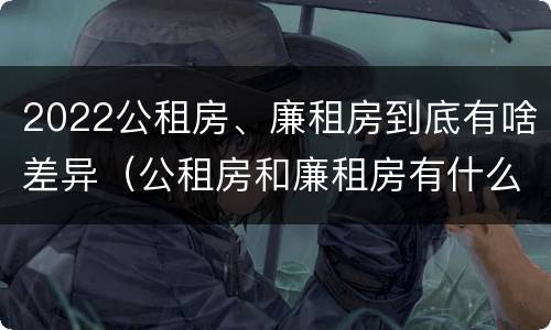 2022公租房、廉租房到底有啥差异（公租房和廉租房有什么区别?2019年的）