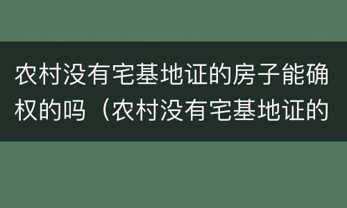 农村没有宅基地证的房子能确权的吗（农村没有宅基地证的房子能确权的吗怎么办）
