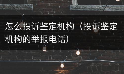 怎么投诉鉴定机构（投诉鉴定机构的举报电话）