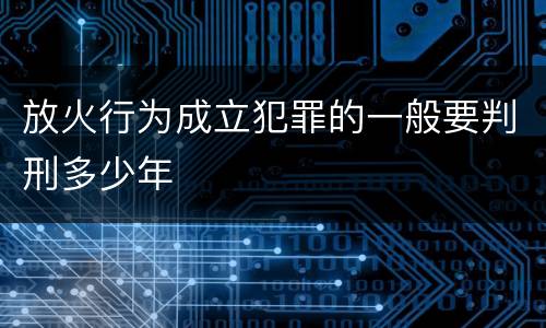 放火行为成立犯罪的一般要判刑多少年