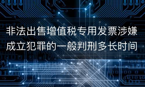 非法出售增值税专用发票涉嫌成立犯罪的一般判刑多长时间
