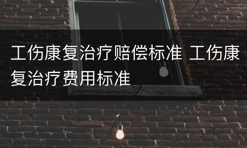 工伤康复治疗赔偿标准 工伤康复治疗费用标准
