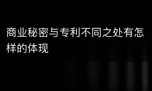 商业秘密与专利不同之处有怎样的体现