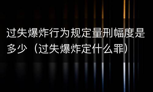 过失爆炸行为规定量刑幅度是多少（过失爆炸定什么罪）
