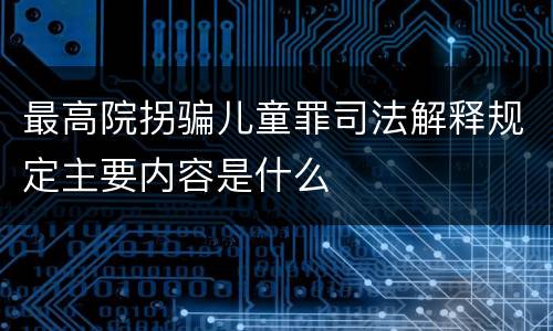 最高院拐骗儿童罪司法解释规定主要内容是什么