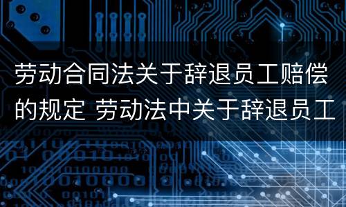 劳动合同法关于辞退员工赔偿的规定 劳动法中关于辞退员工的赔偿