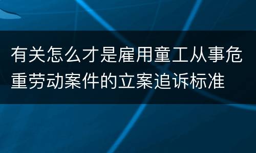 有关怎么才是雇用童工从事危重劳动案件的立案追诉标准