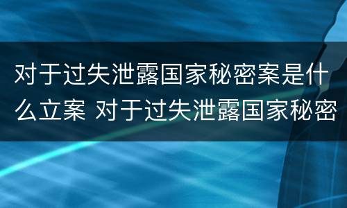 对于过失泄露国家秘密案是什么立案 对于过失泄露国家秘密案是什么立案标准