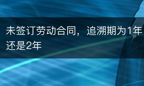 未签订劳动合同，追溯期为1年还是2年