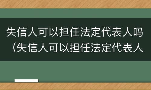 失信人可以担任法定代表人吗（失信人可以担任法定代表人吗怎么办）