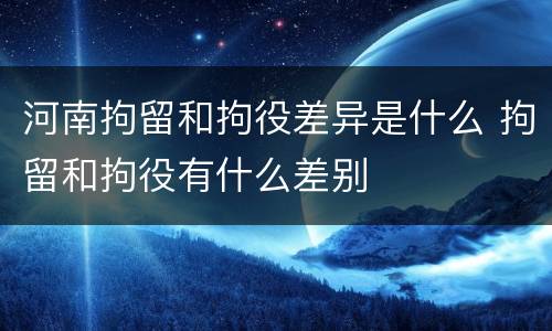 河南拘留和拘役差异是什么 拘留和拘役有什么差别