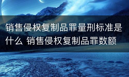 销售侵权复制品罪量刑标准是什么 销售侵权复制品罪数额