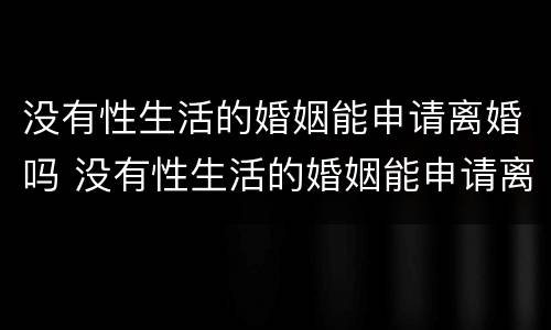 没有性生活的婚姻能申请离婚吗 没有性生活的婚姻能申请离婚吗女性