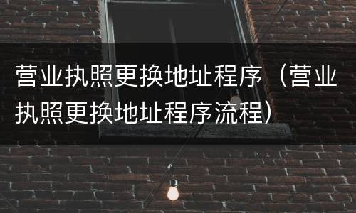 营业执照更换地址程序（营业执照更换地址程序流程）