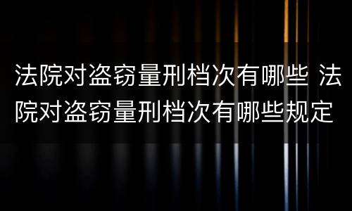 法院对盗窃量刑档次有哪些 法院对盗窃量刑档次有哪些规定