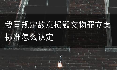 我国规定故意损毁文物罪立案标准怎么认定