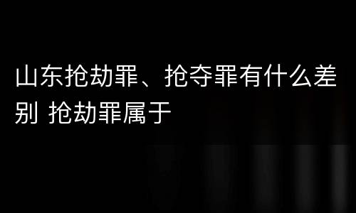 山东抢劫罪、抢夺罪有什么差别 抢劫罪属于