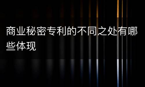 商业秘密专利的不同之处有哪些体现