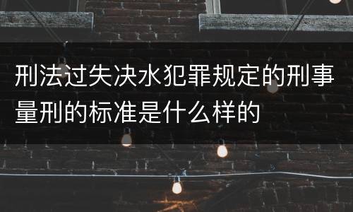刑法过失决水犯罪规定的刑事量刑的标准是什么样的