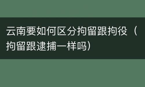 云南要如何区分拘留跟拘役（拘留跟逮捕一样吗）