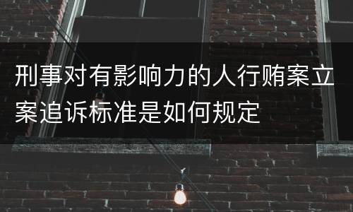 刑事对有影响力的人行贿案立案追诉标准是如何规定