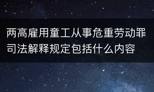 两高雇用童工从事危重劳动罪司法解释规定包括什么内容